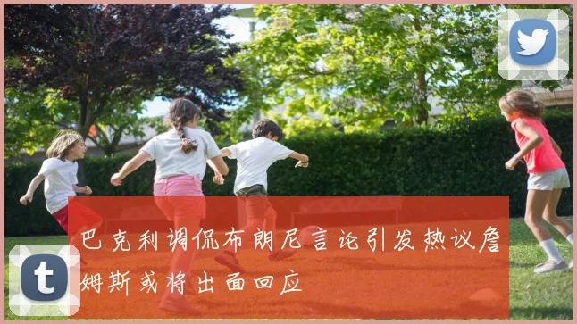 巴克利调侃布朗尼言论引发热议詹姆斯或将出面回应