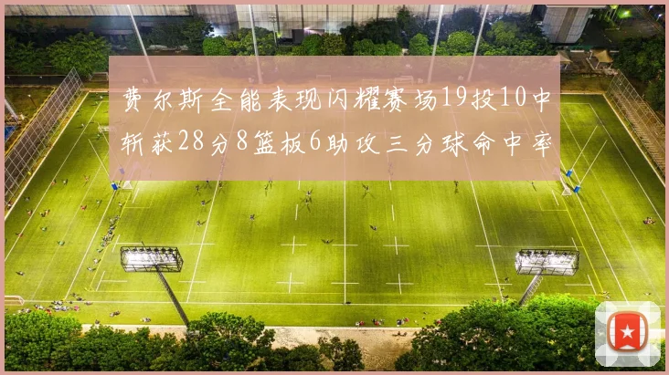 费尔斯全能表现闪耀赛场19投10中斩获28分8篮板6助攻三分球命中率高达45