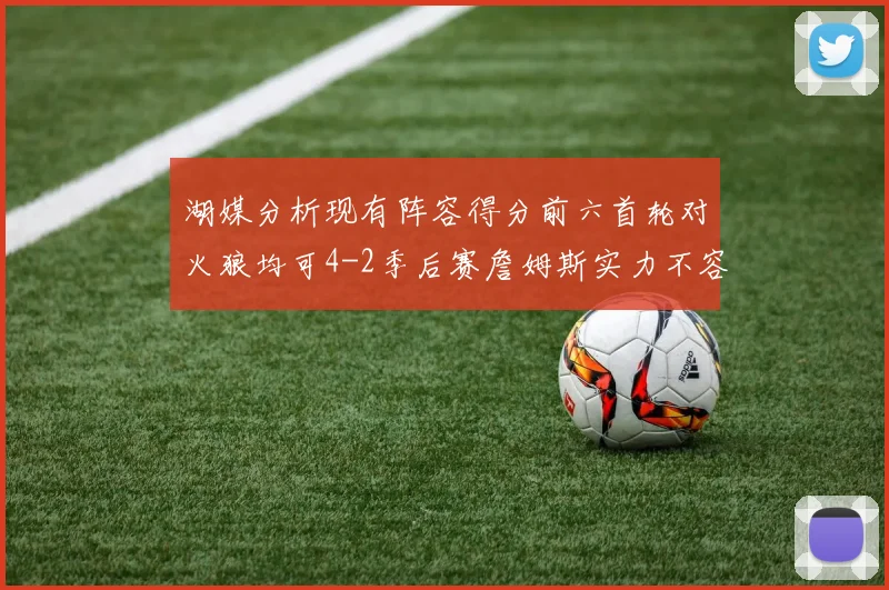 湖媒分析现有阵容得分前六首轮对火狼均可4-2季后赛詹姆斯实力不容小觑