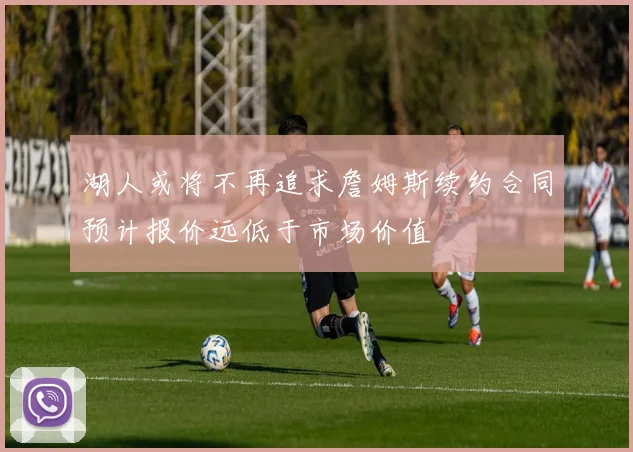 湖人或将不再追求詹姆斯续约合同预计报价远低于市场价值