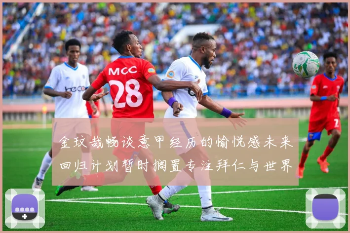 金玟哉畅谈意甲经历的愉悦感未来回归计划暂时搁置专注拜仁与世界杯