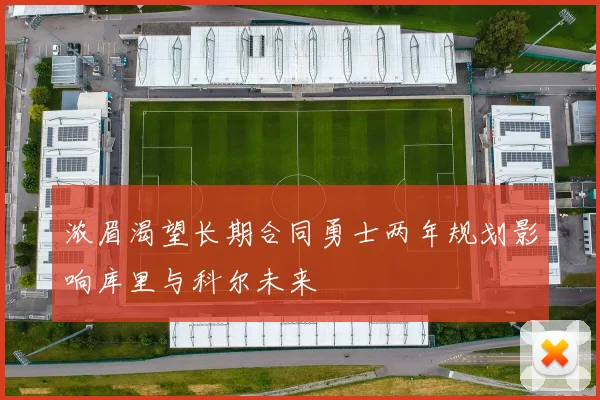 浓眉渴望长期合同勇士两年规划影响库里与科尔未来