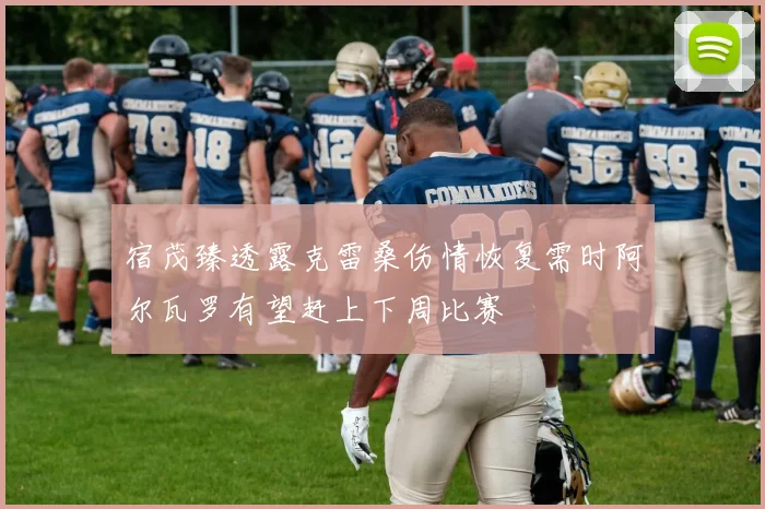 宿茂臻透露克雷桑伤情恢复需时阿尔瓦罗有望赶上下周比赛