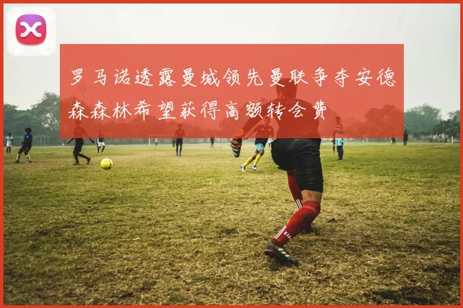 罗马诺透露曼城领先曼联争夺安德森森林希望获得高额转会费