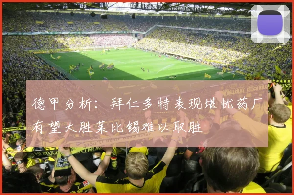 德甲分析：拜仁多特表现堪忧药厂有望大胜莱比锡难以取胜
