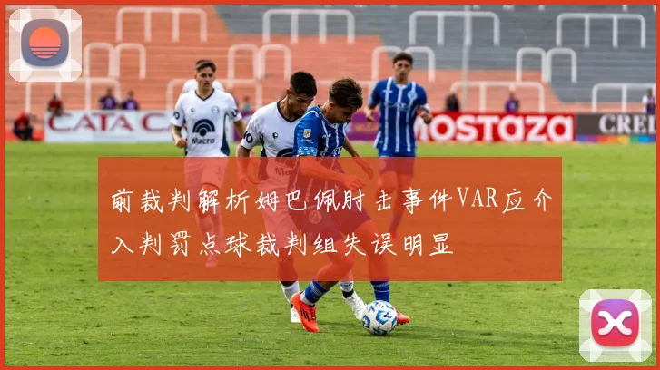 前裁判解析姆巴佩肘击事件VAR应介入判罚点球裁判组失误明显