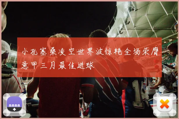 小孔塞桑凌空世界波惊艳全场荣膺意甲三月最佳进球