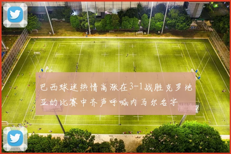 巴西球迷热情高涨在3-1战胜克罗地亚的比赛中齐声呼喊内马尔名字