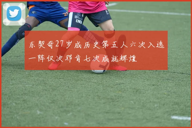 东契奇27岁成历史第五人六次入选一阵仅次邓肯七次成就辉煌