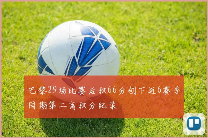 巴黎29场比赛后积66分创下近6赛季同期第二高积分纪录
